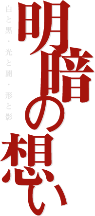 明暗の想い　白と黒、光と闇、形と影